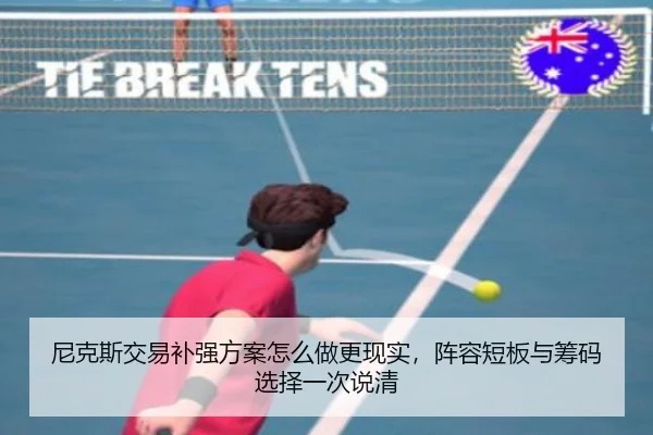 尼克斯交易补强方案怎么做更现实，阵容短板与筹码选择一次说清