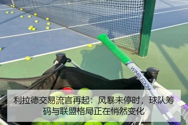 利拉德交易流言再起：风暴未停时，球队筹码与联盟格局正在悄然变化