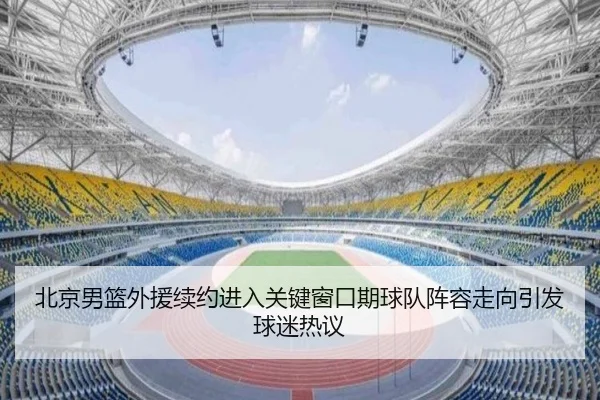 北京男篮外援续约进入关键窗口期球队阵容走向引发球迷热议
